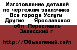 Изготовление деталей по чертежам заказчика - Все города Услуги » Другие   . Ярославская обл.,Переславль-Залесский г.